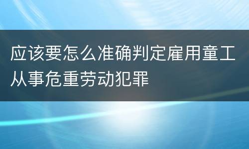 应该要怎么准确判定雇用童工从事危重劳动犯罪