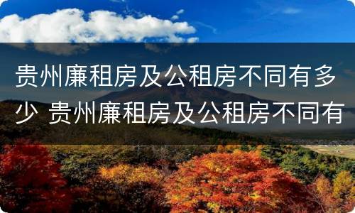 贵州廉租房及公租房不同有多少 贵州廉租房及公租房不同有多少套