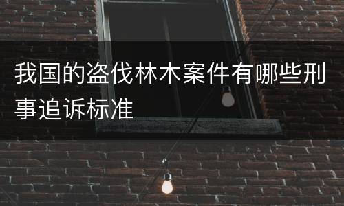 我国的盗伐林木案件有哪些刑事追诉标准