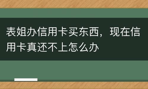 表姐办信用卡买东西，现在信用卡真还不上怎么办