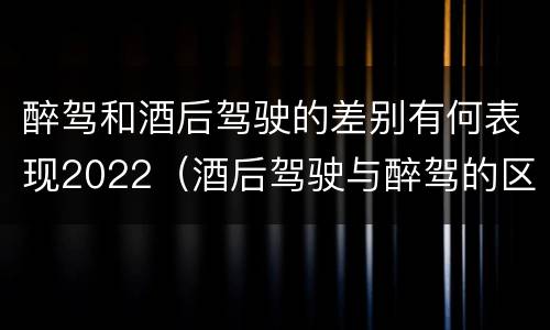 醉驾和酒后驾驶的差别有何表现2022（酒后驾驶与醉驾的区别）