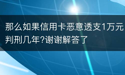 那么如果信用卡恶意透支1万元判刑几年?谢谢解答了