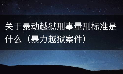 关于暴动越狱刑事量刑标准是什么（暴力越狱案件）