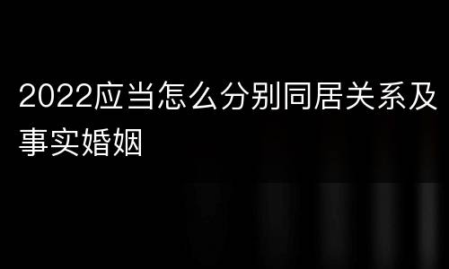 2022应当怎么分别同居关系及事实婚姻