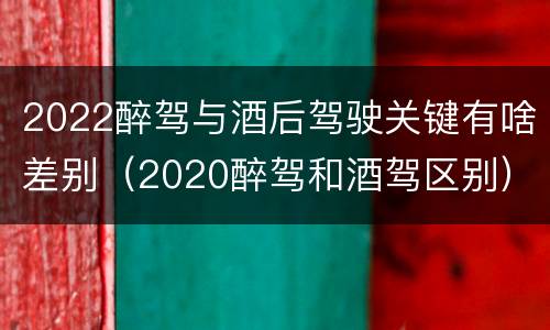 2022醉驾与酒后驾驶关键有啥差别（2020醉驾和酒驾区别）