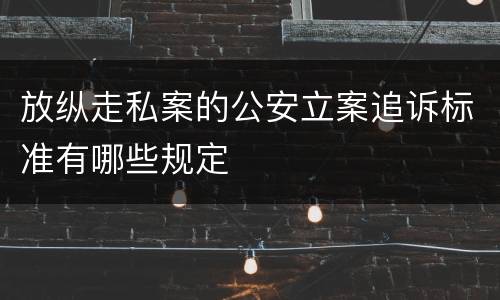 放纵走私案的公安立案追诉标准有哪些规定