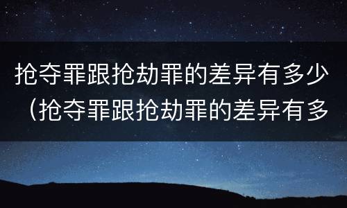 抢夺罪跟抢劫罪的差异有多少（抢夺罪跟抢劫罪的差异有多少个）