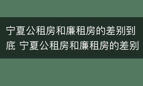 宁夏公租房和廉租房的差别到底 宁夏公租房和廉租房的差别到底多大