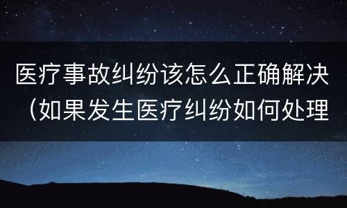 医疗事故纠纷该怎么正确解决（如果发生医疗纠纷如何处理）