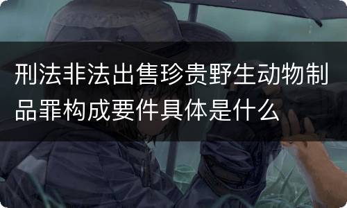 刑法非法出售珍贵野生动物制品罪构成要件具体是什么