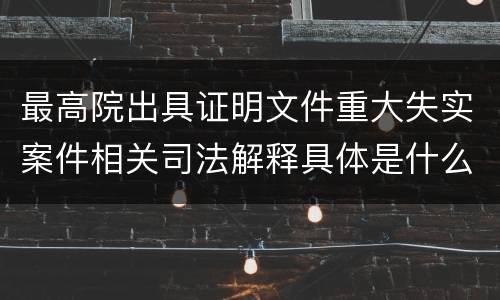 最高院出具证明文件重大失实案件相关司法解释具体是什么主要内容