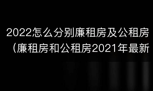 2022怎么分别廉租房及公租房（廉租房和公租房2021年最新通知）