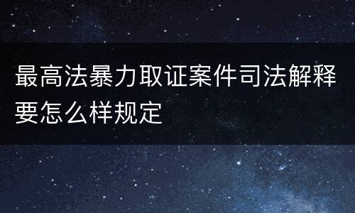 最高法暴力取证案件司法解释要怎么样规定