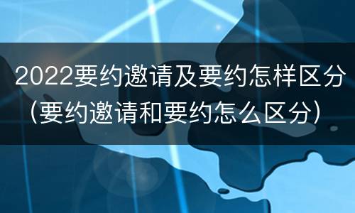 2022要约邀请及要约怎样区分（要约邀请和要约怎么区分）