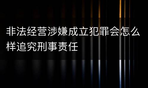 非法经营涉嫌成立犯罪会怎么样追究刑事责任