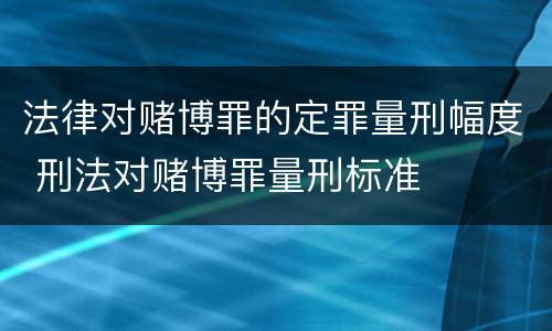 法律对赌博罪的定罪量刑幅度 刑法对赌博罪量刑标准