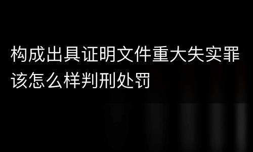 构成出具证明文件重大失实罪该怎么样判刑处罚
