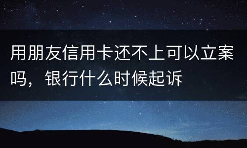 用朋友信用卡还不上可以立案吗，银行什么时候起诉