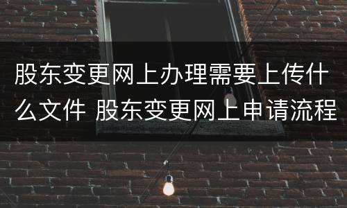 股东变更网上办理需要上传什么文件 股东变更网上申请流程