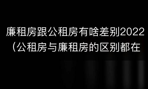 廉租房跟公租房有啥差别2022（公租房与廉租房的区别都在此,别再搞错了!）