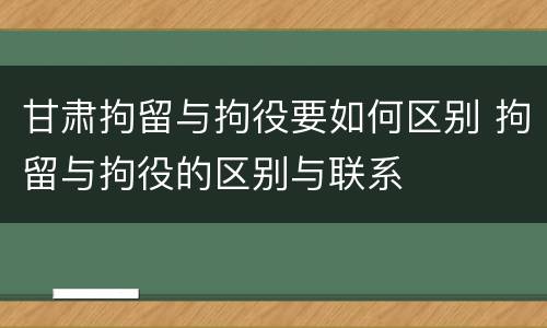甘肃拘留与拘役要如何区别 拘留与拘役的区别与联系