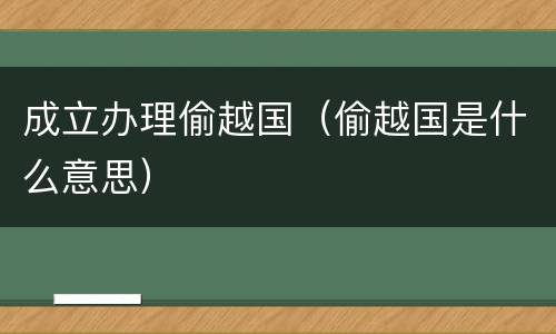 成立办理偷越国（偷越国是什么意思）