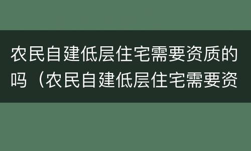 农民自建低层住宅需要资质的吗（农民自建低层住宅需要资质的吗现在）