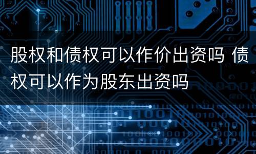股权和债权可以作价出资吗 债权可以作为股东出资吗