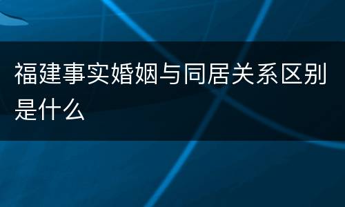 福建事实婚姻与同居关系区别是什么