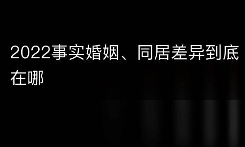 2022事实婚姻、同居差异到底在哪
