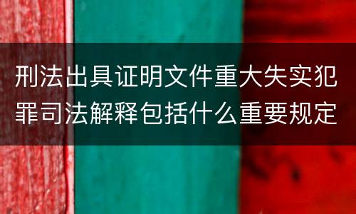 刑法出具证明文件重大失实犯罪司法解释包括什么重要规定