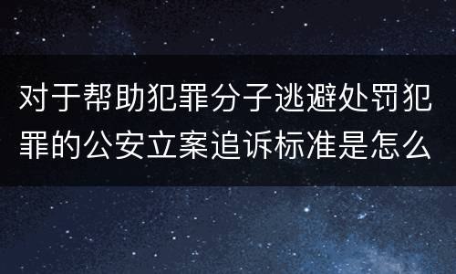 对于帮助犯罪分子逃避处罚犯罪的公安立案追诉标准是怎么样规定