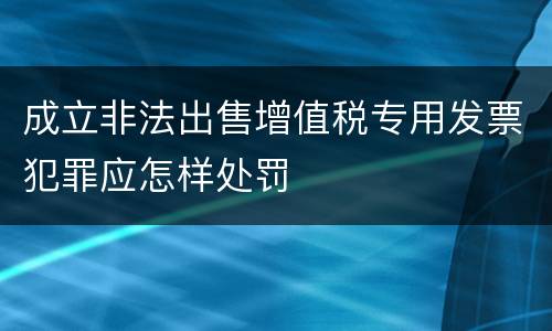 成立非法出售增值税专用发票犯罪应怎样处罚