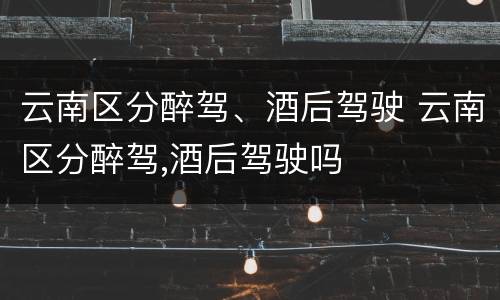 云南区分醉驾、酒后驾驶 云南区分醉驾,酒后驾驶吗