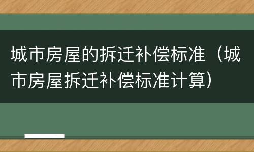 城市房屋的拆迁补偿标准（城市房屋拆迁补偿标准计算）