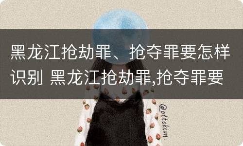 黑龙江抢劫罪、抢夺罪要怎样识别 黑龙江抢劫罪,抢夺罪要怎样识别证据