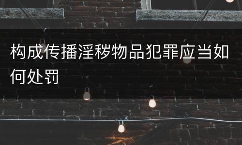 构成传播淫秽物品犯罪应当如何处罚