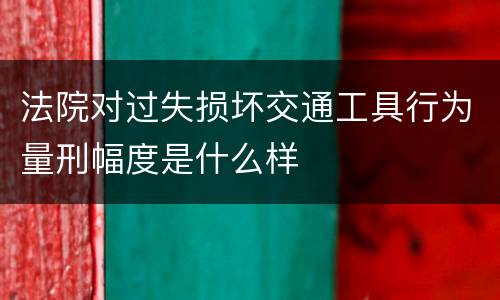法院对过失损坏交通工具行为量刑幅度是什么样