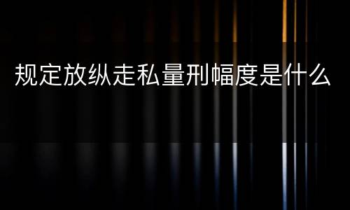 规定放纵走私量刑幅度是什么