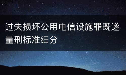 过失损坏公用电信设施罪既遂量刑标准细分