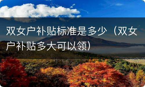 双女户补贴标准是多少（双女户补贴多大可以领）