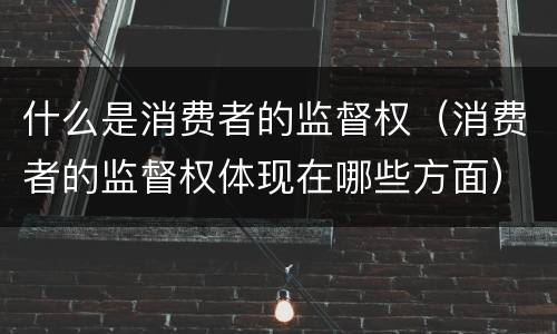 什么是消费者的监督权（消费者的监督权体现在哪些方面）