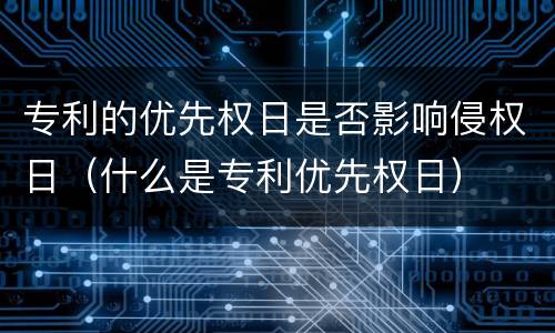 专利的优先权日是否影响侵权日（什么是专利优先权日）