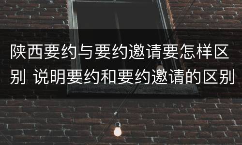 陕西要约与要约邀请要怎样区别 说明要约和要约邀请的区别