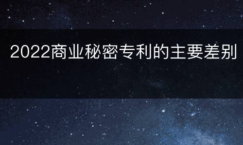 2022商业秘密专利的主要差别