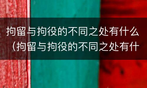 拘留与拘役的不同之处有什么（拘留与拘役的不同之处有什么区别）