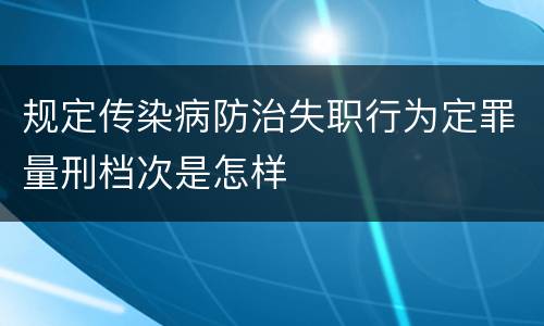 规定传染病防治失职行为定罪量刑档次是怎样