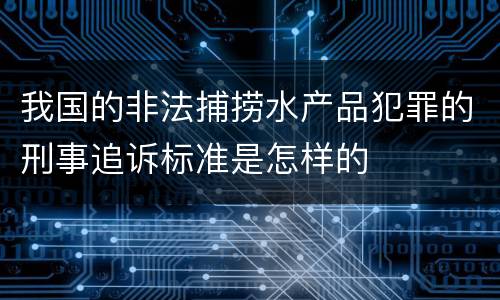 我国的非法捕捞水产品犯罪的刑事追诉标准是怎样的