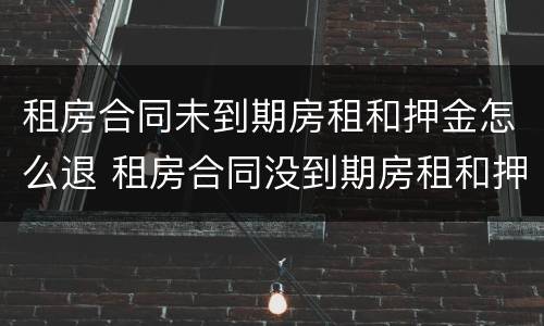 租房合同未到期房租和押金怎么退 租房合同没到期房租和押金能退吗?