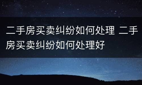 二手房买卖纠纷如何处理 二手房买卖纠纷如何处理好